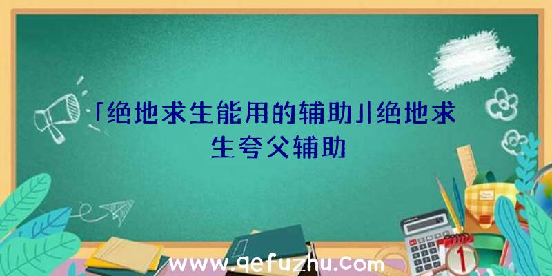 「绝地求生能用的辅助」|绝地求生夸父辅助